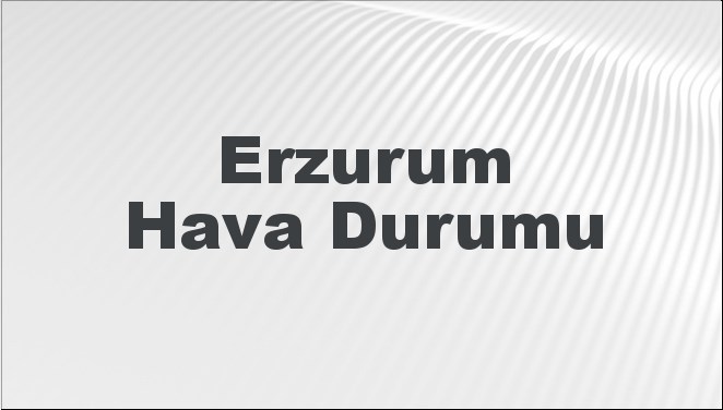Erzurum Hava Durumu | Erzurum İçin Bugün, Yarın ve 5 Günlük Hava Durumu Nasıl Olacak? 20 Temmuz 2024